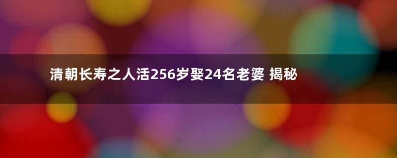 清朝长寿之人活256岁娶24名老婆 揭秘长寿秘诀